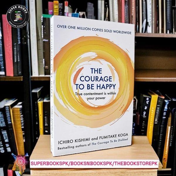The Courage to be Happy: True Contentment Is In Your Power by Ichiro Kishimi , Fumitake Koga
