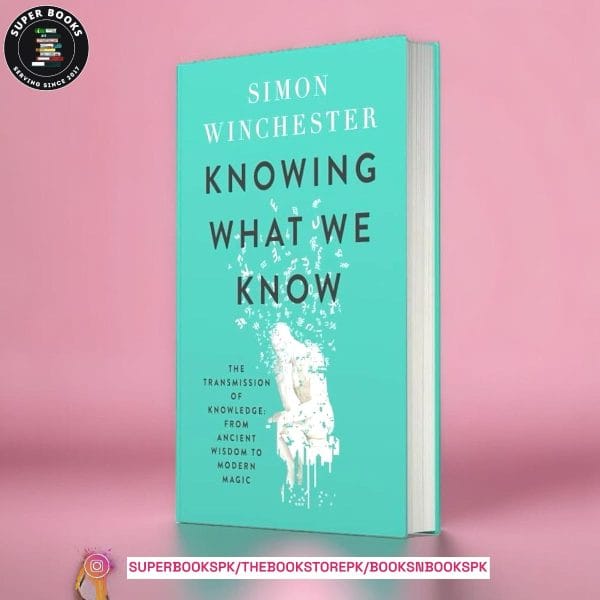Knowing What We Know: The Transmission of Knowledge: From Ancient Wisdom to Modern Magic by Simon Winchester