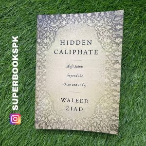 Hidden Caliphate: Sufi Saints Beyond the Oxus and Indus BY Waleed Ziad