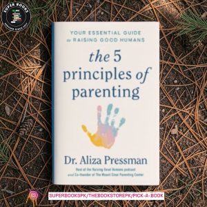 The 5 Principles of Parenting: Your Essential Guide to Raising Good Humans by Aliza Pressman