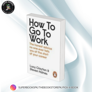 How to Go to Work: All the Advice You Need to Succeed at Your First Job BY Lucy Clayton