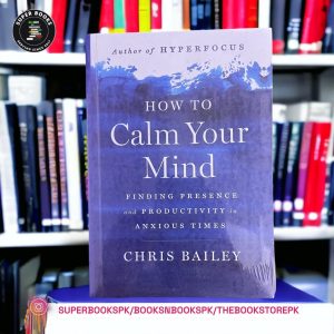 How to Calm Your Mind: Finding Presence and Productivity in Anxious Times by Chris Bailey
